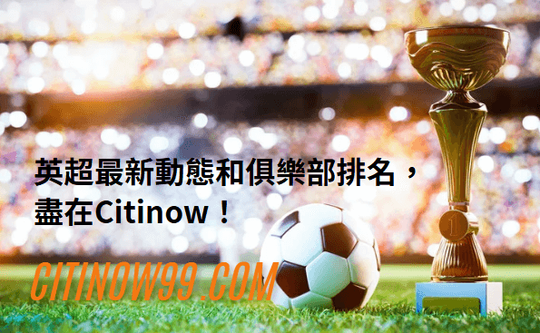 英超最新動態和俱樂部排名，盡在Citinow！